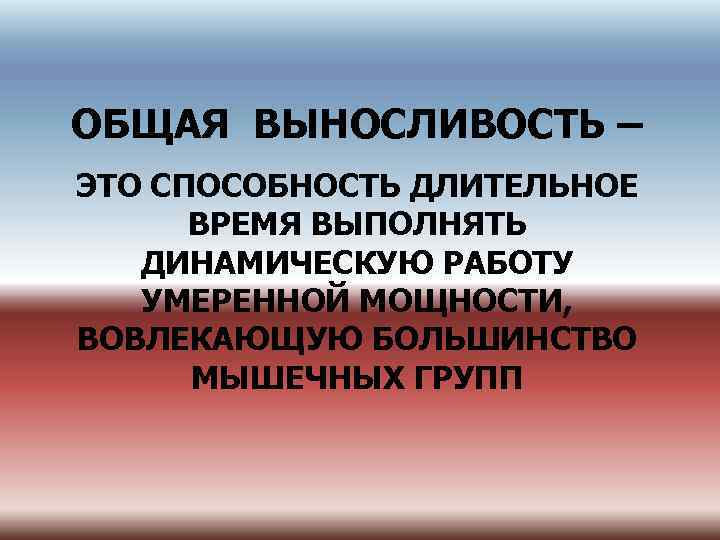 ОБЩАЯ ВЫНОСЛИВОСТЬ – ЭТО СПОСОБНОСТЬ ДЛИТЕЛЬНОЕ ВРЕМЯ ВЫПОЛНЯТЬ ДИНАМИЧЕСКУЮ РАБОТУ УМЕРЕННОЙ МОЩНОСТИ, ВОВЛЕКАЮЩУЮ БОЛЬШИНСТВО