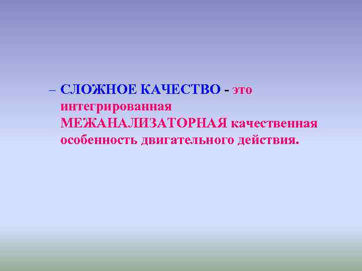 – СЛОЖНОЕ КАЧЕСТВО - это интегрированная МЕЖАНАЛИЗАТОРНАЯ качественная особенность двигательного действия. 