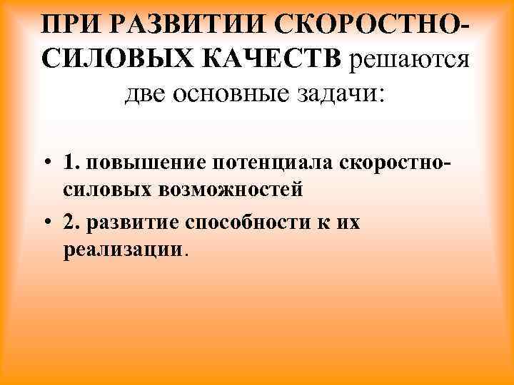 ПРИ РАЗВИТИИ СКОРОСТНОСИЛОВЫХ КАЧЕСТВ решаются две основные задачи: • 1. повышение потенциала скоростносиловых возможностей
