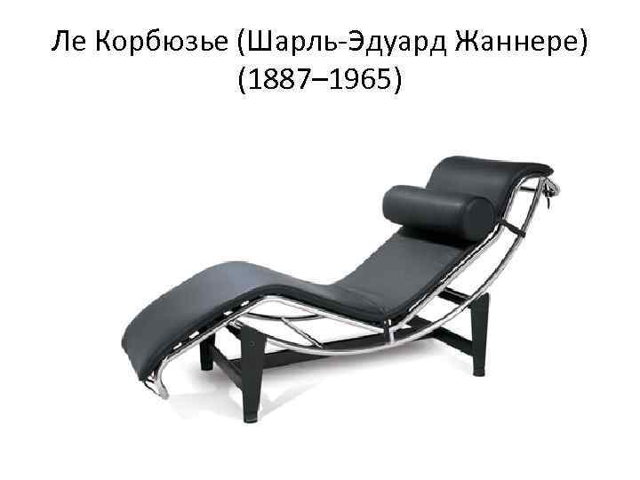 Ле Корбюзье (Шарль Эдуард Жаннере) (1887– 1965) 