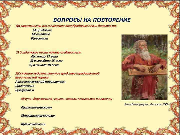  ВОПРОСЫ НА ПОВТОРЕНИЕ 1)В зависимости от тематики внеобрядовые песни делятся на: А)трудовые Б)семейные