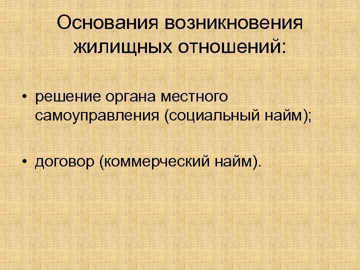 Основания возникновения жилищных отношений: • решение органа местного самоуправления (социальный найм); • договор (коммерческий