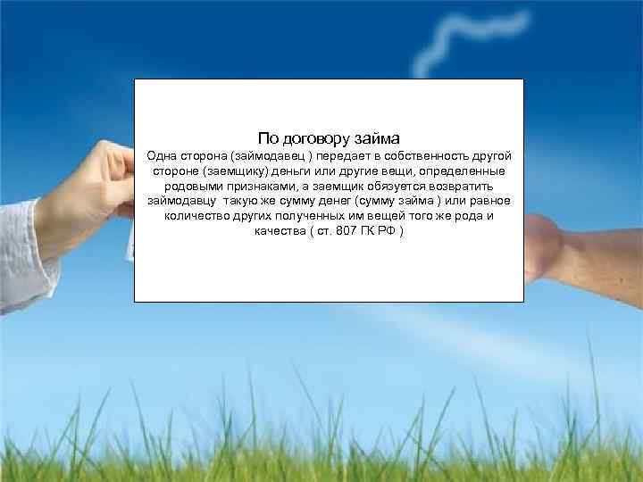 По договору займа Одна сторона (займодавец ) передает в собственность другой стороне (заемщику) деньги