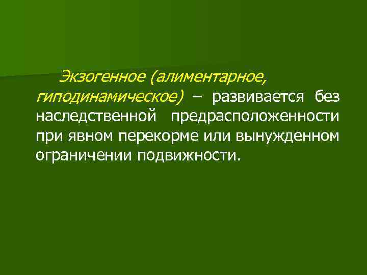 Экзогенное (алиментарное, гиподинамическое) – развивается без наследственной предрасположенности при явном перекорме или вынужденном ограничении
