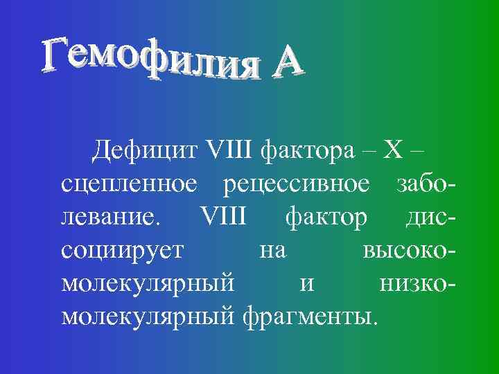 Дефицит VIII фактора – Х – сцепленное рецессивное заболевание. VIII фактор диссоциирует на высокомолекулярный