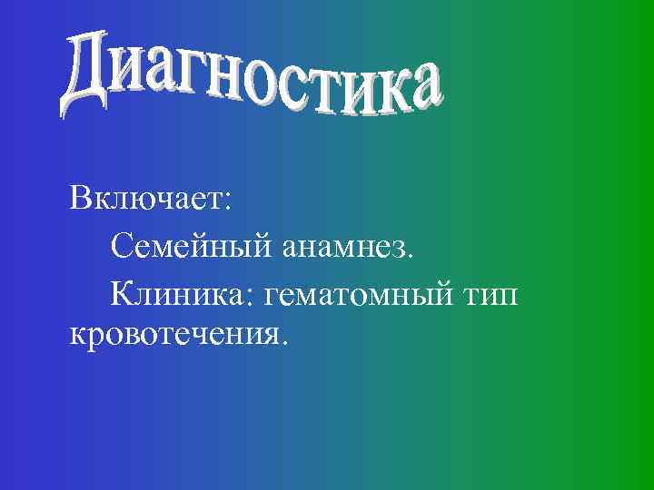 Включает: Семейный анамнез. Клиника: гематомный тип кровотечения. 