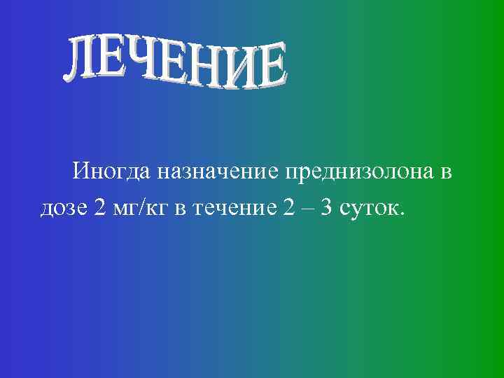 Иногда назначение преднизолона в дозе 2 мг/кг в течение 2 – 3 суток. 