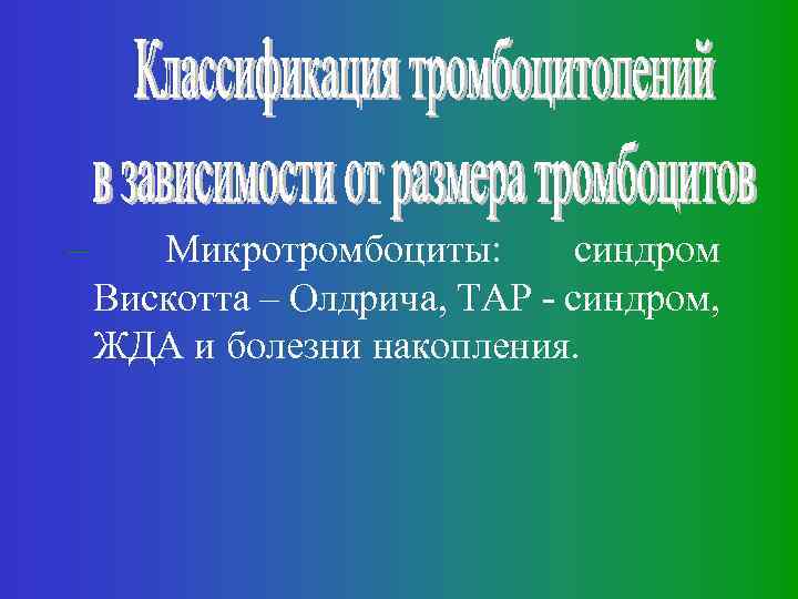 – Микротромбоциты: синдром Вискотта – Олдрича, ТАР - синдром, ЖДА и болезни накопления. 