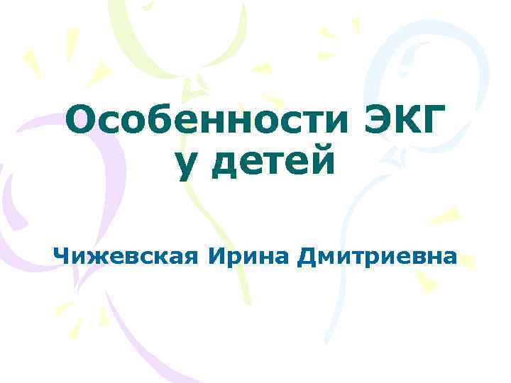 Особенности ЭКГ у детей Чижевская Ирина Дмитриевна 