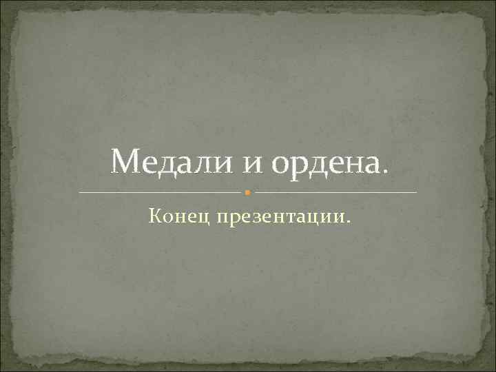 Медали и ордена. Конец презентации. 