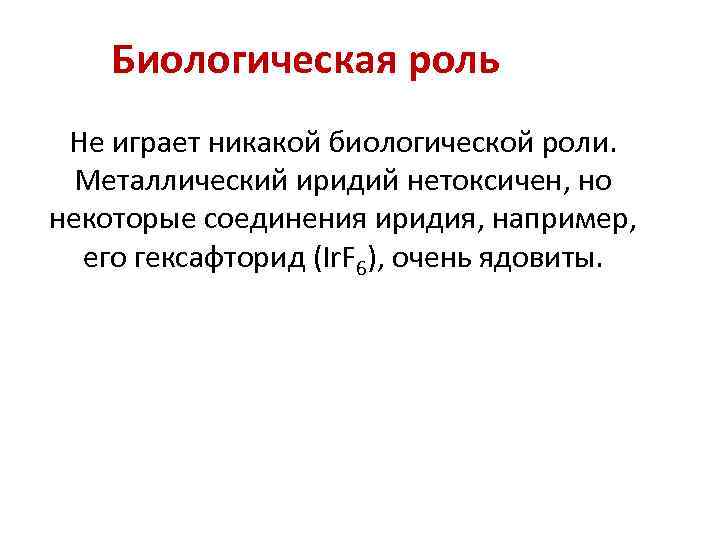 Биологическая роль Не играет никакой биологической роли. Металлический иридий нетоксичен, но некоторые соединения иридия,