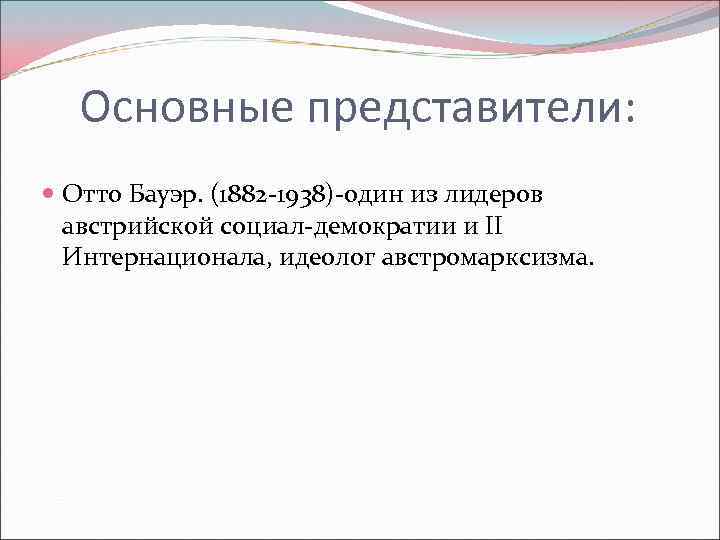 Основные представители: Отто Бауэр. (1882 -1938)-один из лидеров австрийской социал-демократии и II Интернационала, идеолог