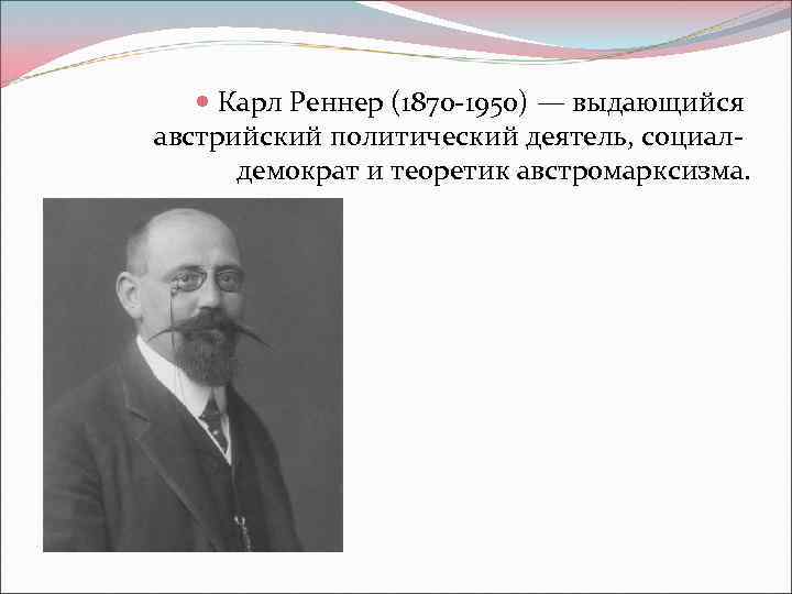  Карл Реннер (1870 -1950) — выдающийся австрийский политический деятель, социалдемократ и теоретик австромарксизма.