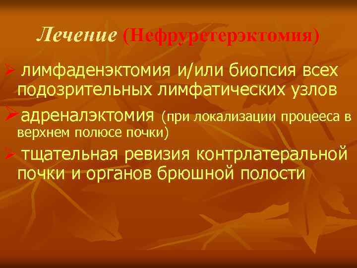 Лечение (Нефруретерэктомия) Ø лимфаденэктомия и/или биопсия всех подозрительных лимфатических узлов Øадреналэктомия (при локализации процееса
