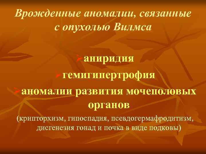 Врожденные аномалии, связанные с опухолью Вилмса Øаниридия Øгемигипертрофия Øаномалии развития мочеполовых органов (крипторхизм, гипоспадия,