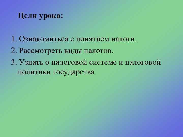 Цели урока: 1. Ознакомиться с понятием налоги. 2. Рассмотреть виды налогов. 3. Узнать о