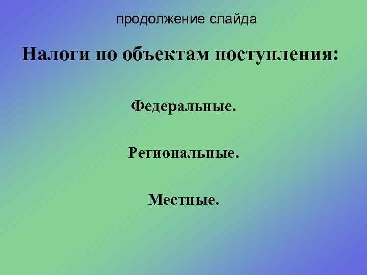 продолжение слайда Налоги по объектам поступления: Федеральные. Региональные. Местные. 