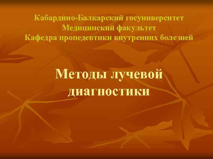 Кабардино-Балкарский госуниверситет Медицинский факультет Кафедра пропедевтики внутренних болезней Методы лучевой диагностики 