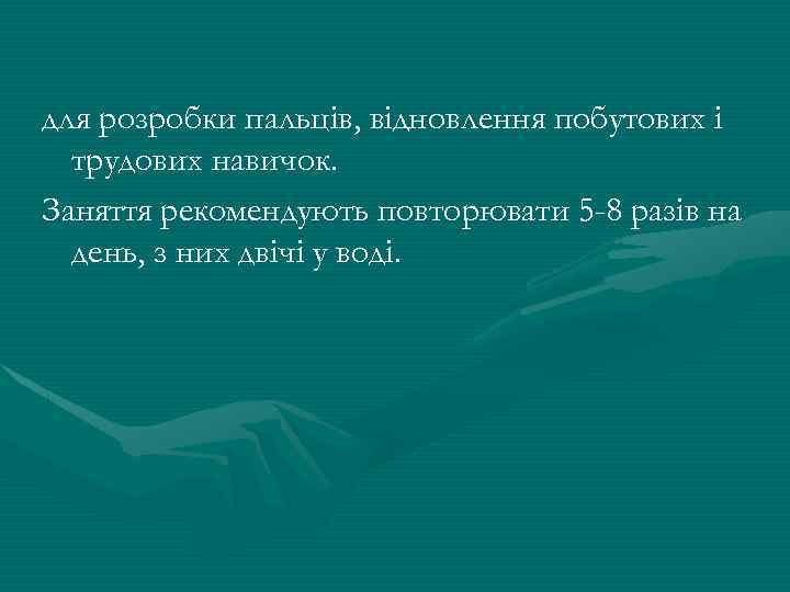 для розробки пальців, відновлення побутових і трудових навичок. Заняття рекомендують повторювати 5 -8 разів