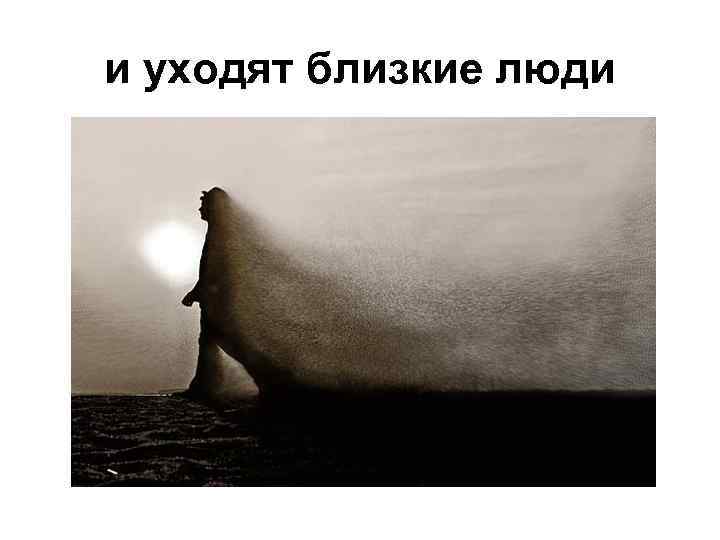 и уходят близкие люди 