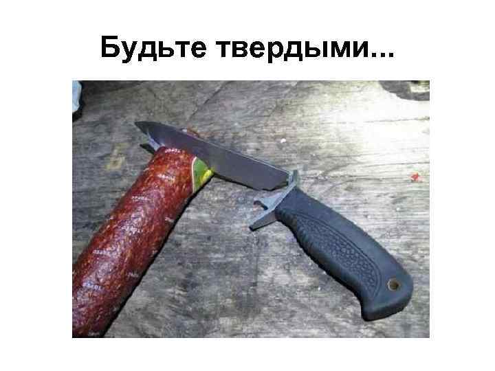 Будьте твердыми. . . 