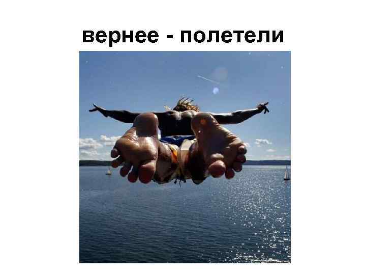 вернее - полетели 