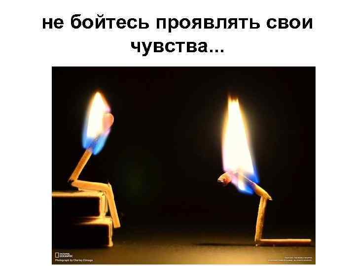 не бойтесь проявлять свои чувства. . . 