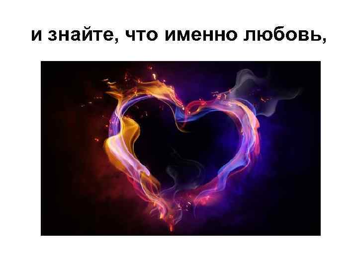 и знайте, что именно любовь, 