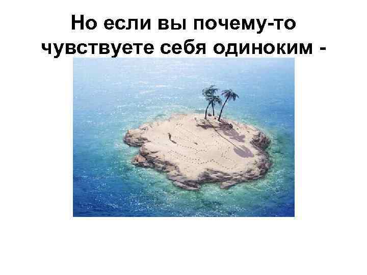 Но если вы почему-то чувствуете себя одиноким - 