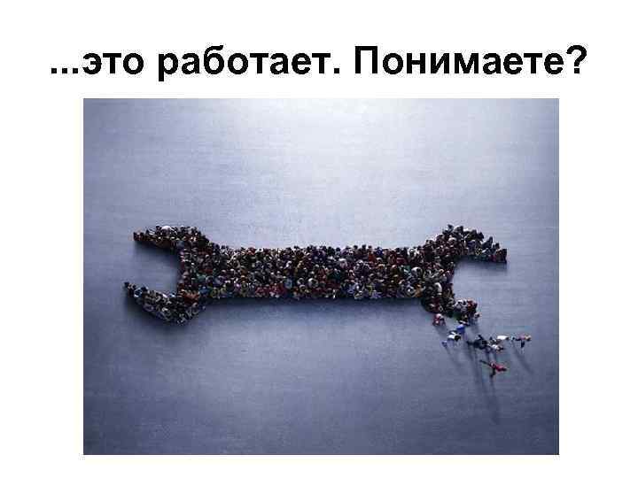 . . . это работает. Понимаете? 