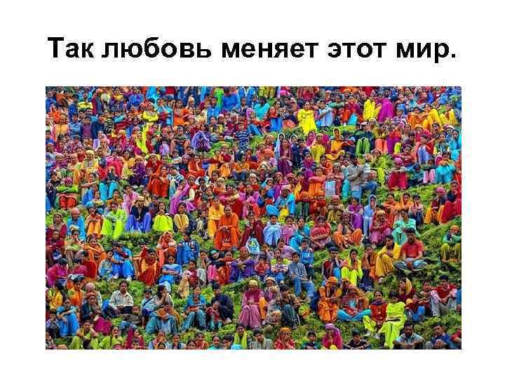 Так любовь меняет этот мир. 