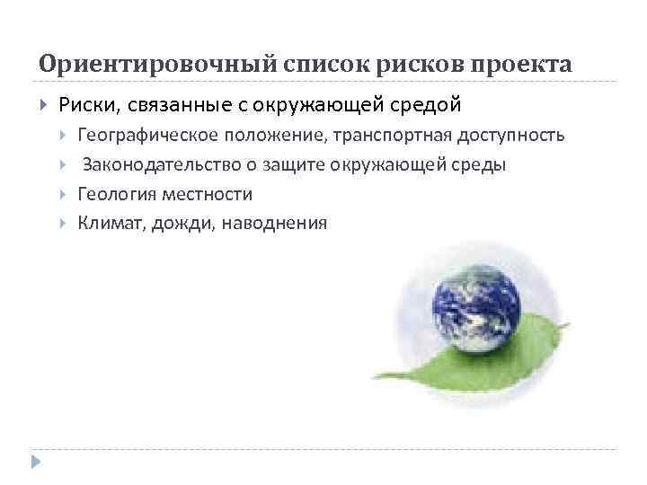 Ориентировочный список рисков проекта Риски, связанные с окружающей средой Географическое положение, транспортная доступность Законодательство