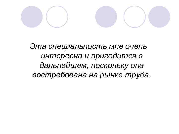 Эта специальность мне очень интересна и пригодится в дальнейшем, поскольку она востребована на рынке