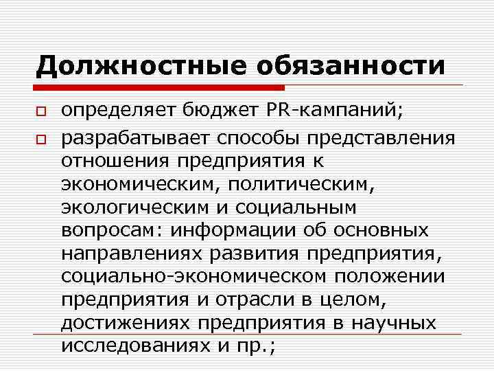 Должностные обязанности o o определяет бюджет PR-кампаний; разрабатывает способы представления отношения предприятия к экономическим,