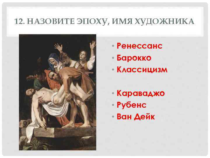 12. НАЗОВИТЕ ЭПОХУ, ИМЯ ХУДОЖНИКА • Ренессанс • Барокко • Классицизм • Караваджо •