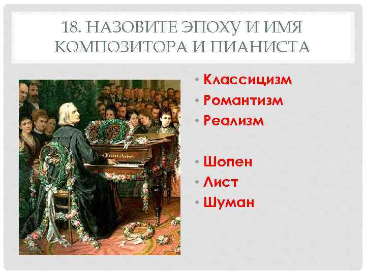 18. НАЗОВИТЕ ЭПОХУ И ИМЯ КОМПОЗИТОРА И ПИАНИСТА • Классицизм • Романтизм • Реализм