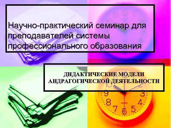 Научно-практический семинар для преподавателей системы профессионального образования ДИДАКТИЧЕСКИЕ МОДЕЛИ АНДРАГОГИЧЕСКОЙ ДЕЯТЕЛЬНОСТИ 