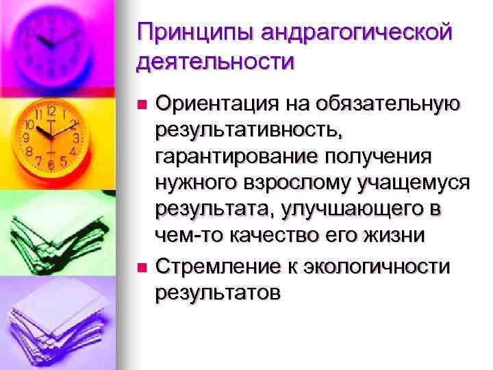 Принципы андрагогической деятельности Ориентация на обязательную результативность, гарантирование получения нужного взрослому учащемуся результата, улучшающего