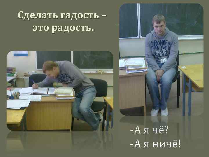 Сделать гадость – это радость. -А я чё? -А я ничё! 