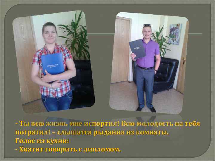 - Ты всю жизнь мне испортил! Всю молодость на тебя потратил! – слышатся рыдания