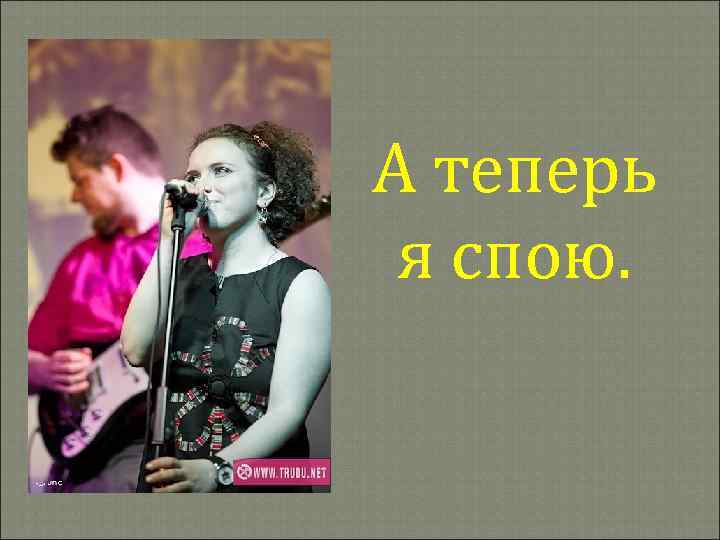 А теперь я спою. 