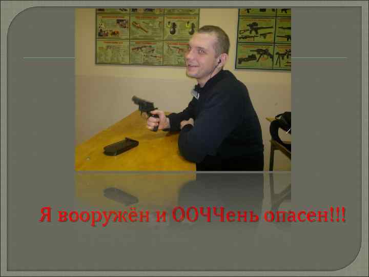 Я вооружён и ООЧЧень опасен!!! 
