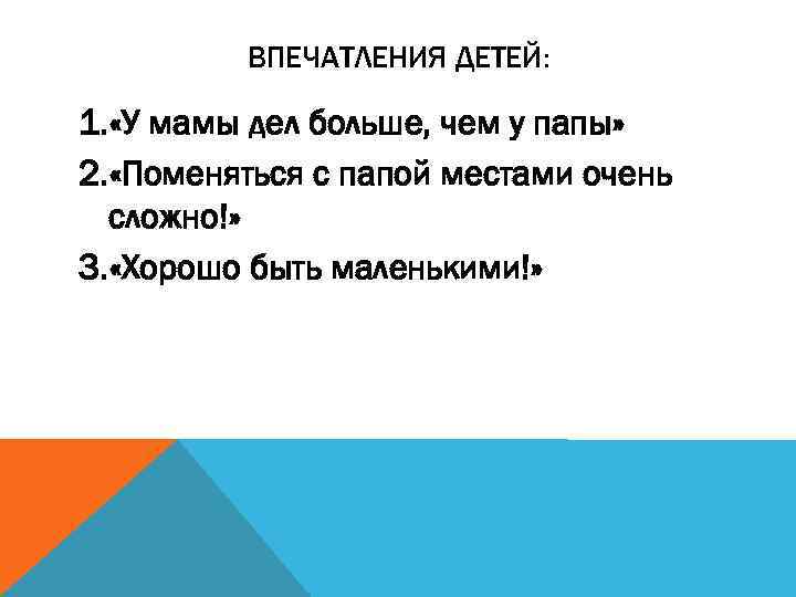 ВПЕЧАТЛЕНИЯ ДЕТЕЙ: 1. «У мамы дел больше, чем у папы» 2. «Поменяться с папой