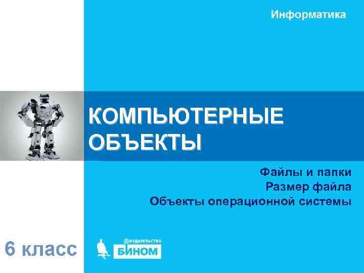 КОМПЬЮТЕРНЫЕ ОБЪЕКТЫ Файлы и папки Размер файла Объекты операционной системы 