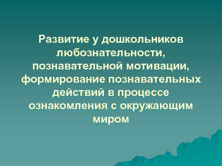 Развитие у дошкольников любознательности, познавательной мотивации, формирование познавательных действий в процессе ознакомления с окружающим