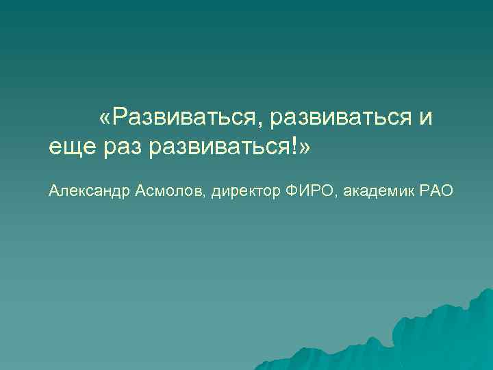  «Развиваться, развиваться и еще развиваться!» Александр Асмолов, директор ФИРО, академик РАО 