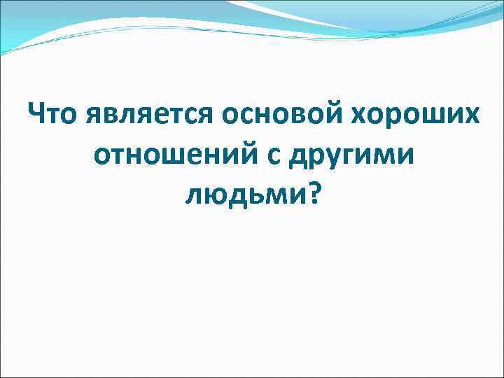 Что является основой хороших отношений с другими людьми? 