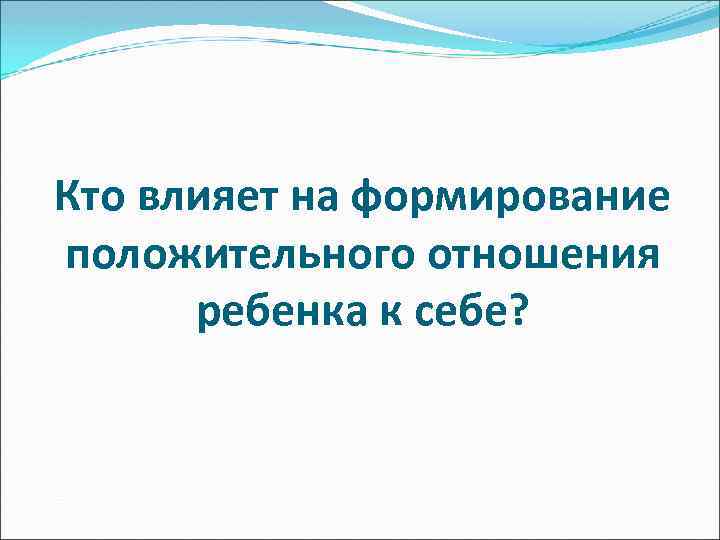 Кто влияет на формирование положительного отношения ребенка к себе? 