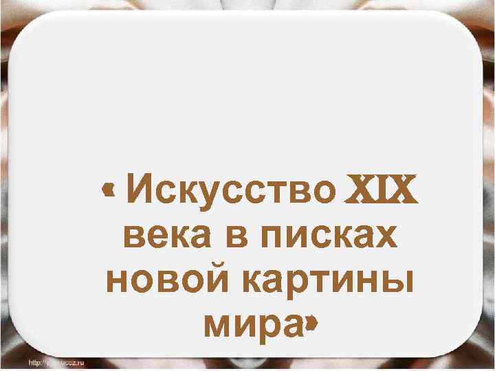  « Искусство XIX века в писках новой картины мира» 