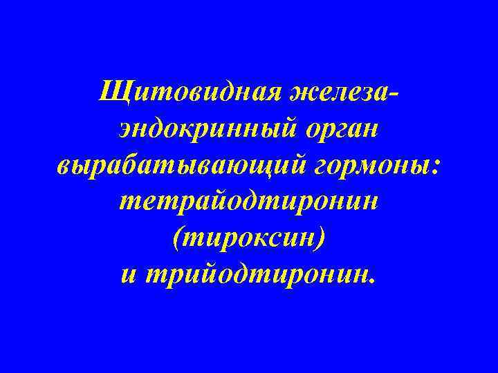 Щитовидная железаэндокринный орган вырабатывающий гормоны: тетрайодтиронин (тироксин) и трийодтиронин. 